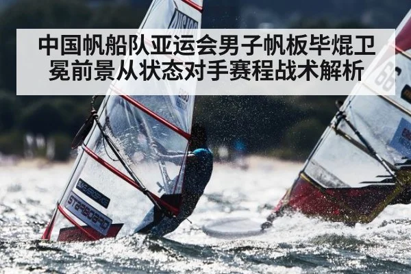 中国帆船队亚运会男子帆板毕焜卫冕前景从状态对手赛程战术解析（kaiyun）