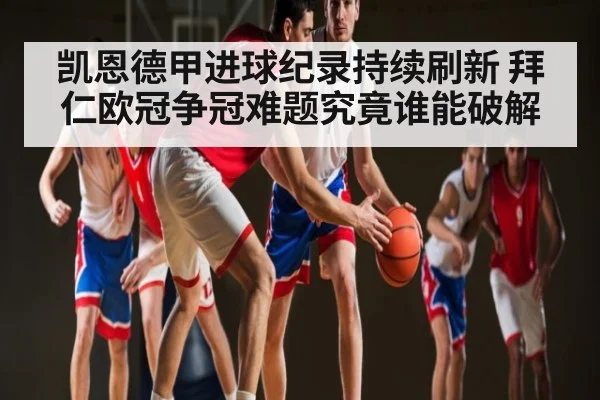 凯恩德甲进球纪录持续刷新 拜仁欧冠争冠难题究竟谁能破解（kaiyun）