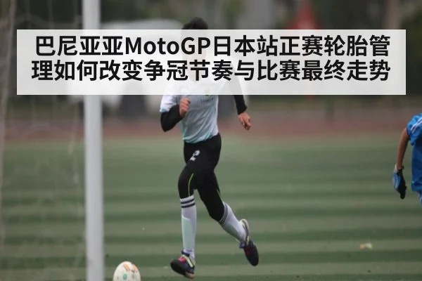 巴尼亚亚MotoGP日本站正赛轮胎管理如何改变争冠节奏与比赛最终走势（kaiyun）
