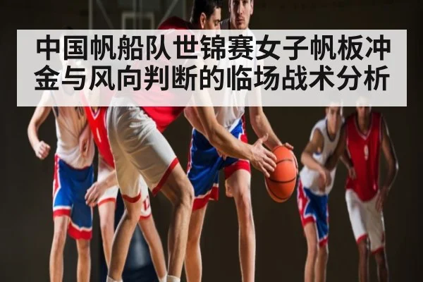 中国帆船队世锦赛女子帆板冲金与风向判断的临场战术分析（kaiyun）