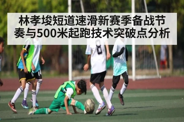 林孝埈短道速滑新赛季备战节奏与500米起跑技术突破点分析（kaiyun）