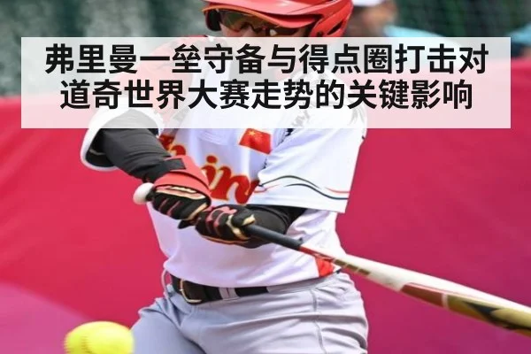 弗里曼一垒守备与得点圈打击对道奇世界大赛走势的关键影响（kaiyun）