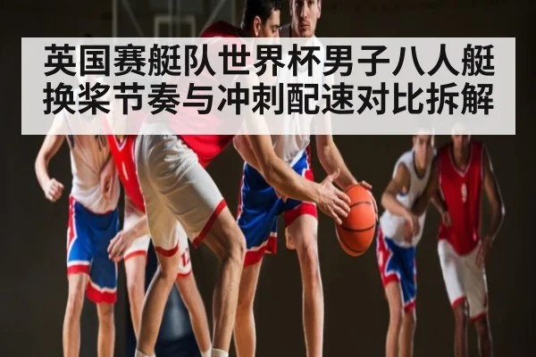 英国赛艇队世界杯男子八人艇换桨节奏与冲刺配速对比拆解（kaiyun）